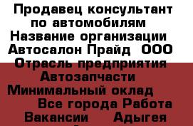 Продавец-консультант по автомобилям › Название организации ­ Автосалон Прайд, ООО › Отрасль предприятия ­ Автозапчасти › Минимальный оклад ­ 15 000 - Все города Работа » Вакансии   . Адыгея респ.,Адыгейск г.